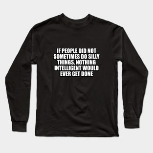 If people did not sometimes do silly things, nothing intelligent would ever get done Long Sleeve T-Shirt